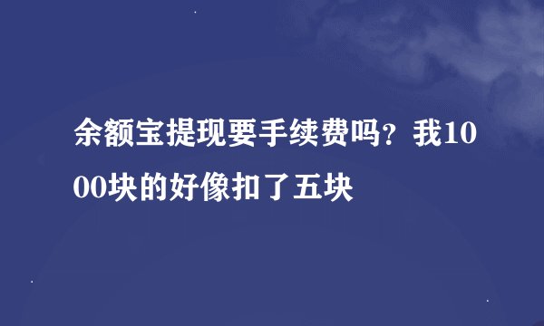 余额宝提现要手续费吗？我1000块的好像扣了五块