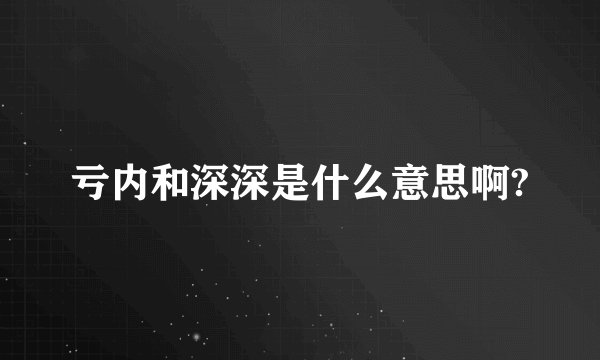 亏内和深深是什么意思啊?