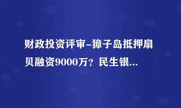 财政投资评审-獐子岛抵押扇贝融资9000万？民生银行回应 – 财经