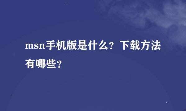 msn手机版是什么？下载方法有哪些？