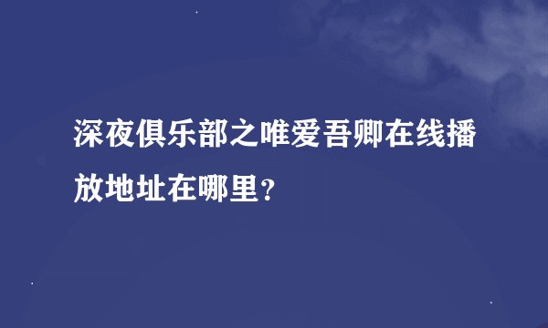 深夜俱乐部之唯爱吾卿在线播放地址在哪里？