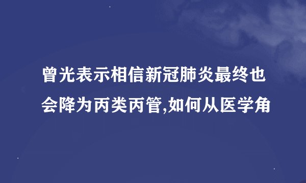 曾光表示相信新冠肺炎最终也会降为丙类丙管,如何从医学角