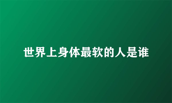 世界上身体最软的人是谁