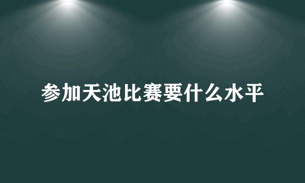参加天池比赛要什么水平