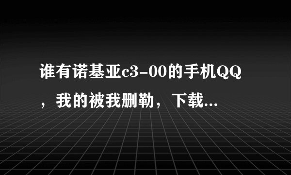 谁有诺基亚c3-00的手机QQ，我的被我删勒，下载的又不好用，有的话发到122748289@qq.com。谢谢哈