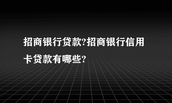 招商银行贷款?招商银行信用卡贷款有哪些?