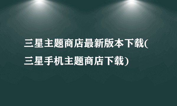 三星主题商店最新版本下载(三星手机主题商店下载)