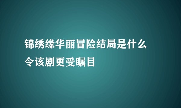 锦绣缘华丽冒险结局是什么 令该剧更受瞩目