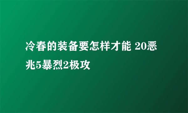 冷春的装备要怎样才能 20恶兆5暴烈2极攻
