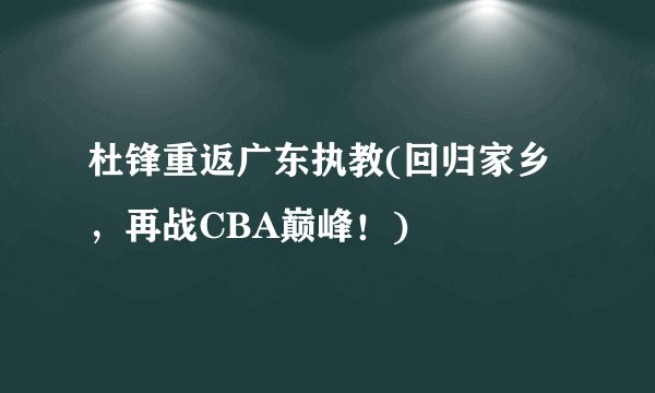 杜锋重返广东执教(回归家乡，再战CBA巅峰！)