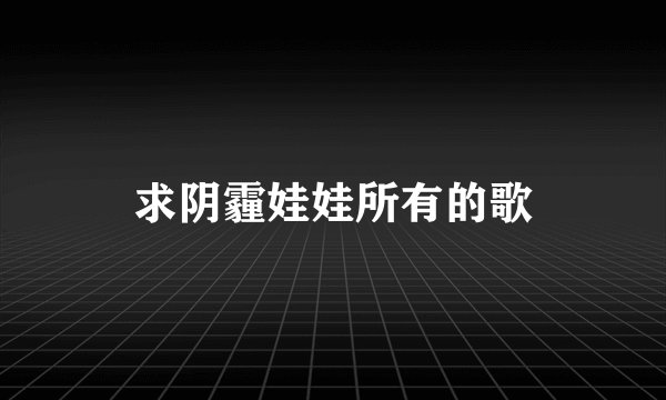 求阴霾娃娃所有的歌