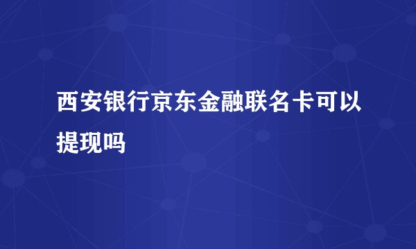 西安银行京东金融联名卡可以提现吗