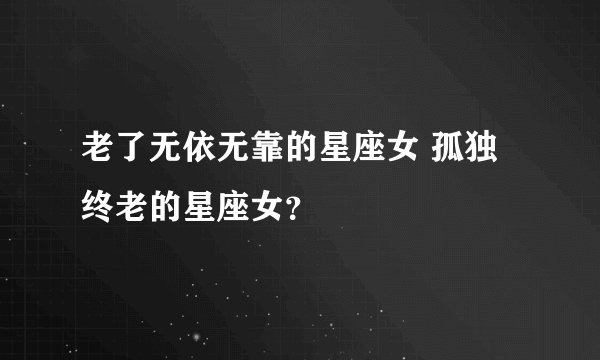 老了无依无靠的星座女 孤独终老的星座女？