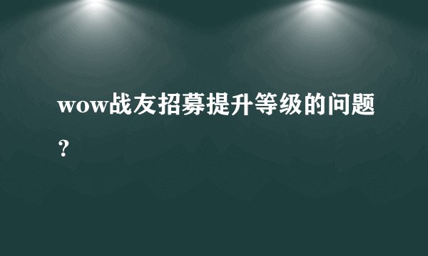 wow战友招募提升等级的问题？