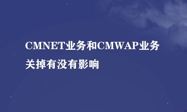 CMNET业务和CMWAP业务关掉有没有影响