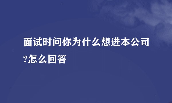 面试时问你为什么想进本公司?怎么回答