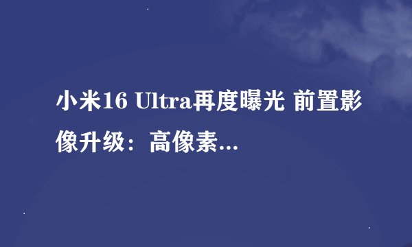 小米16 Ultra再度曝光 前置影像升级：高像素＋灵动岛