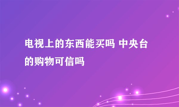 电视上的东西能买吗 中央台的购物可信吗