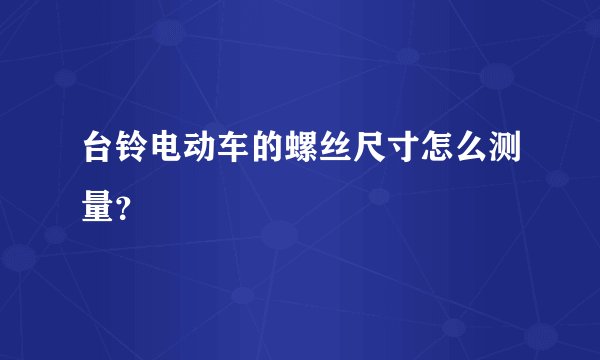 台铃电动车的螺丝尺寸怎么测量？