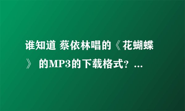 谁知道 蔡依林唱的《花蝴蝶》 的MP3的下载格式？我要把它放QQ空间里！急需谢谢各位？