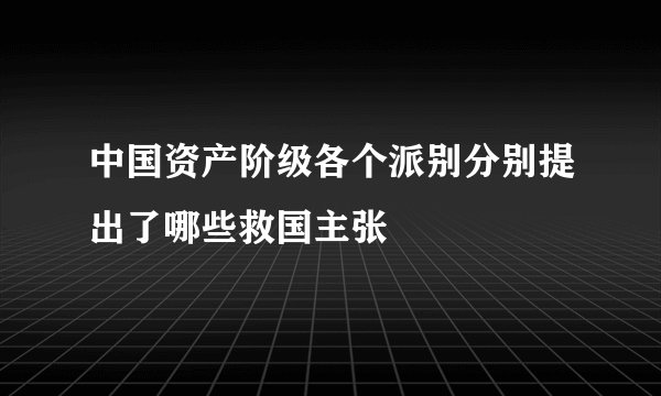 中国资产阶级各个派别分别提出了哪些救国主张