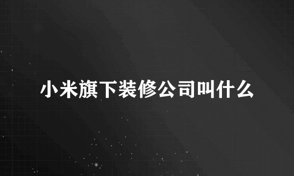 小米旗下装修公司叫什么