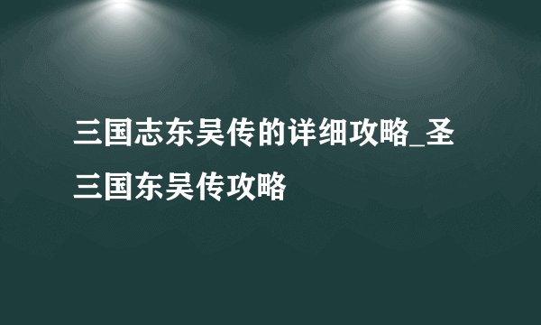 三国志东吴传的详细攻略_圣三国东吴传攻略