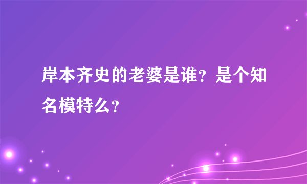 岸本齐史的老婆是谁？是个知名模特么？