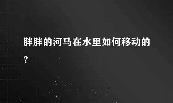 胖胖的河马在水里如何移动的？