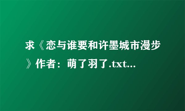 求《恋与谁要和许墨城市漫步》作者：萌了羽了.txt完整版网盘链接下载