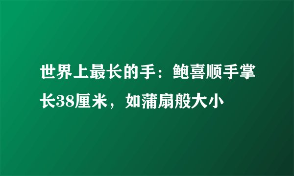 世界上最长的手：鲍喜顺手掌长38厘米，如蒲扇般大小