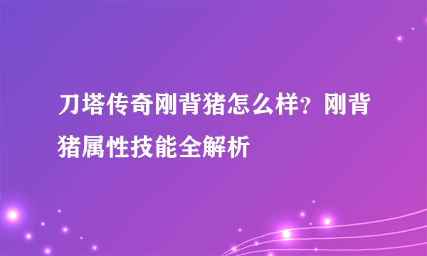 刀塔传奇刚背猪怎么样？刚背猪属性技能全解析