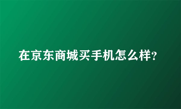 在京东商城买手机怎么样？