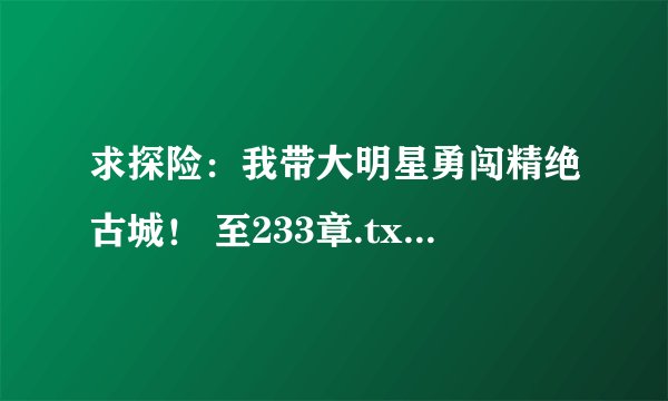 求探险：我带大明星勇闯精绝古城！ 至233章.txt完整网盘链接下载