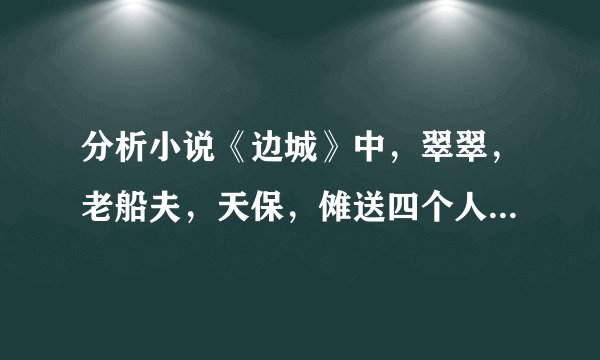 分析小说《边城》中，翠翠，老船夫，天保，傩送四个人的人物形象。