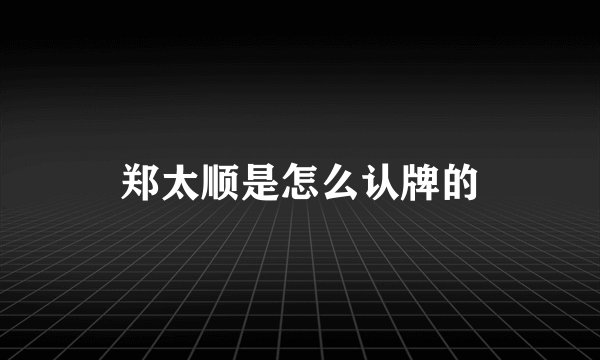 郑太顺是怎么认牌的