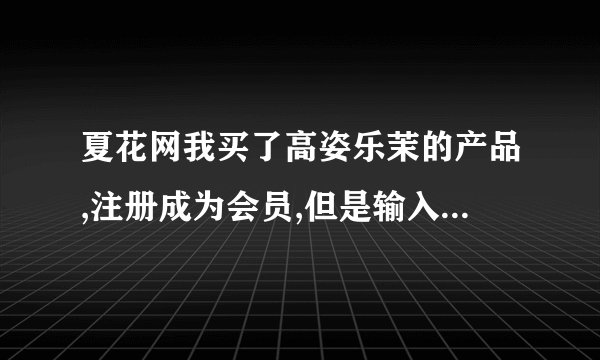 夏花网我买了高姿乐茉的产品,注册成为会员,但是输入包装盒上的...