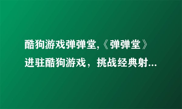 酷狗游戏弹弹堂,《弹弹堂》进驻酷狗游戏，挑战经典射击游戏！