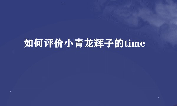 如何评价小青龙辉子的time