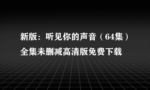 新版：听见你的声音（64集）全集未删减高清版免费下载