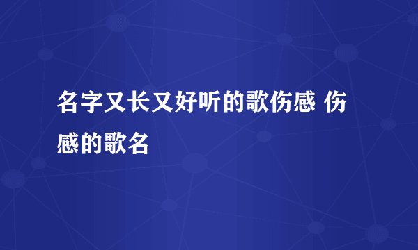 名字又长又好听的歌伤感 伤感的歌名