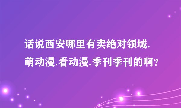 话说西安哪里有卖绝对领域.萌动漫.看动漫.季刊季刊的啊？