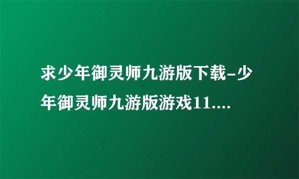 求少年御灵师九游版下载-少年御灵师九游版游戏11.0.35最新版.apk网盘链接下载
