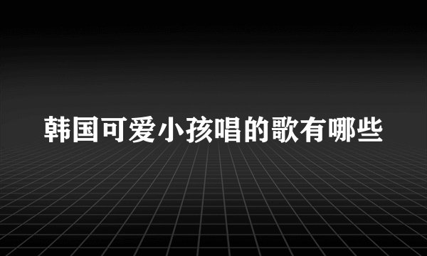 韩国可爱小孩唱的歌有哪些
