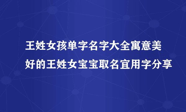 王姓女孩单字名字大全寓意美好的王姓女宝宝取名宜用字分享