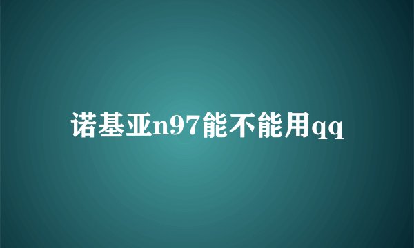 诺基亚n97能不能用qq