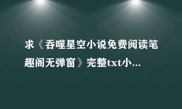 求《吞噬星空小说免费阅读笔趣阁无弹窗》完整txt小说百度网盘下载链接