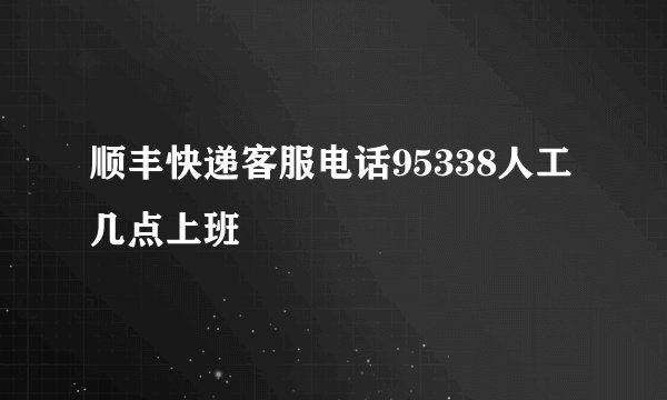 顺丰快递客服电话95338人工几点上班