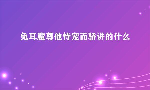 兔耳魔尊他恃宠而骄讲的什么