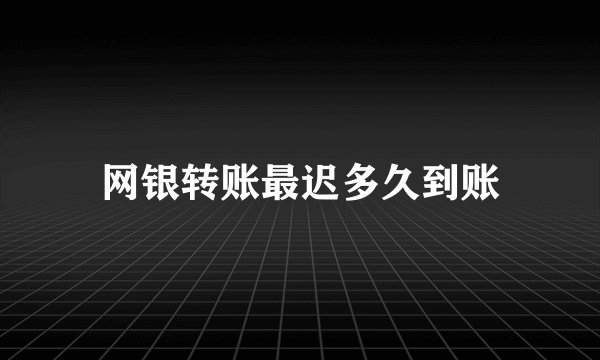 网银转账最迟多久到账